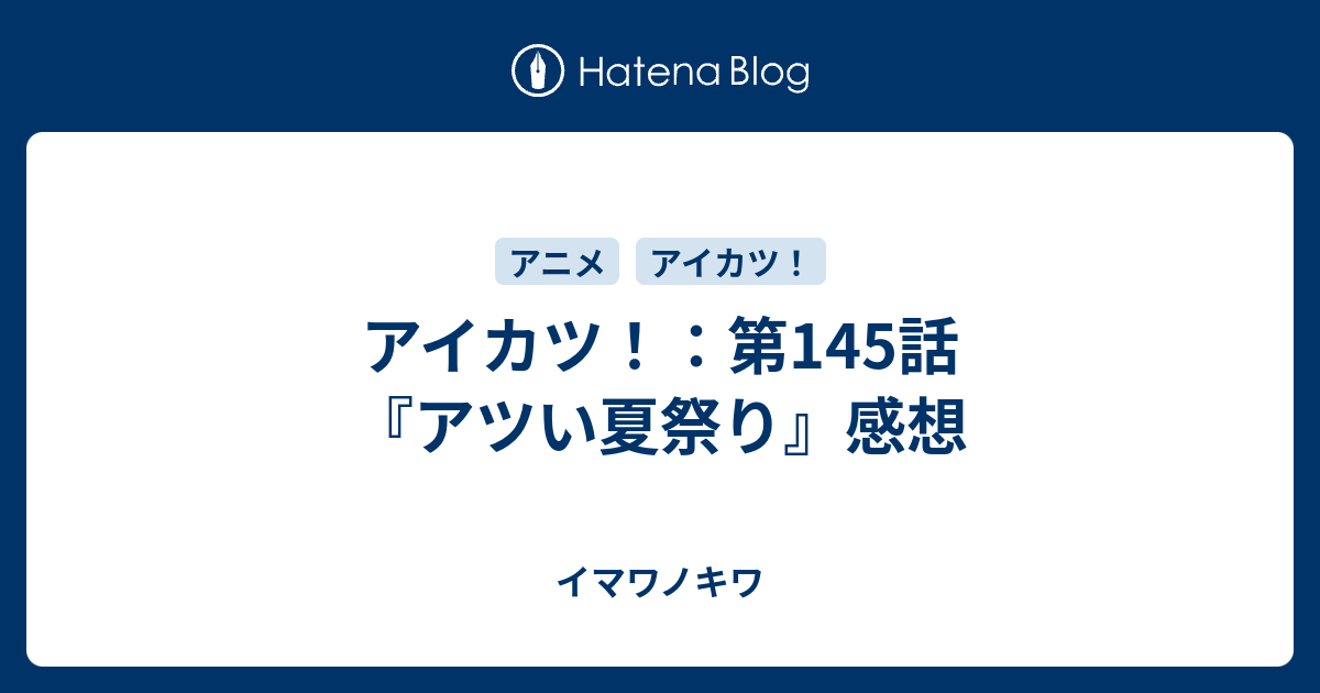 アイカツ 第145話 アツい夏祭り 感想 イマワノキワ