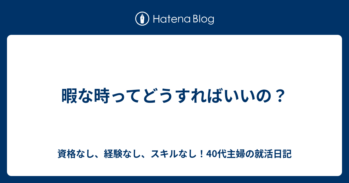 暇な時ってどうすればいいの 資格なし 経験なし スキルなし 40代主婦の就活日記