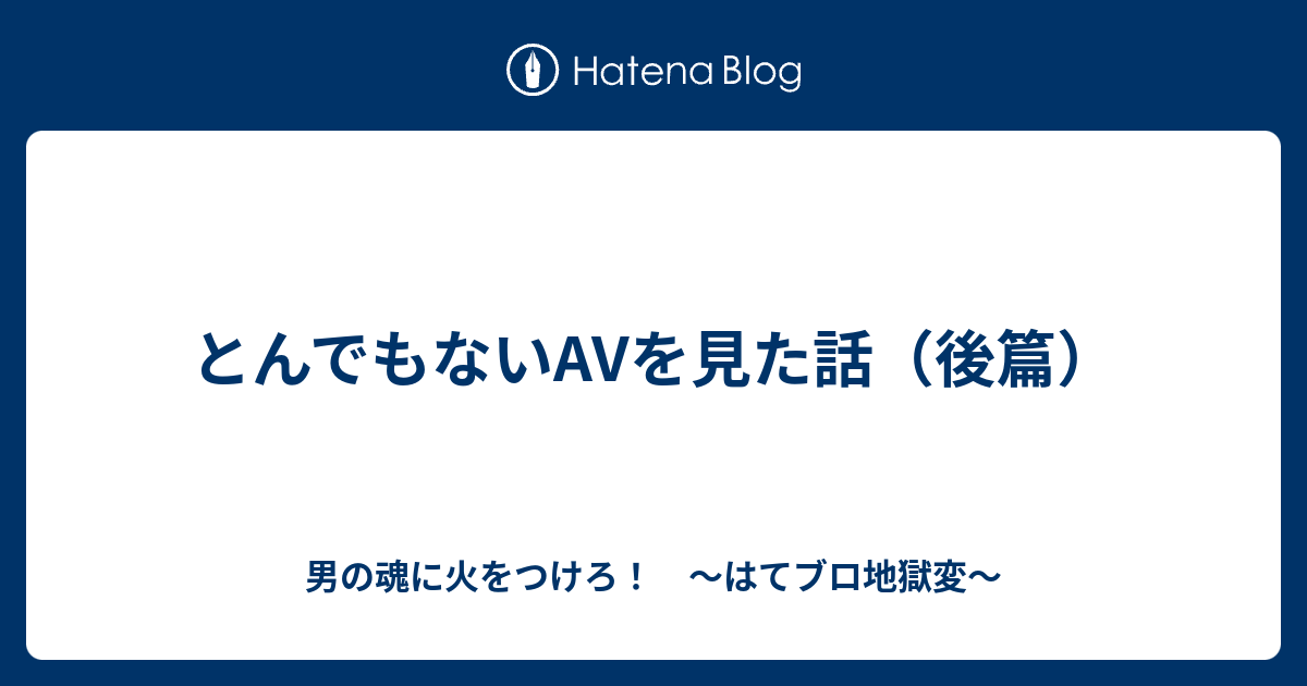 B セックス とんでもないavを見た話 後篇 男の魂に火をつけろ はてブロ地獄変