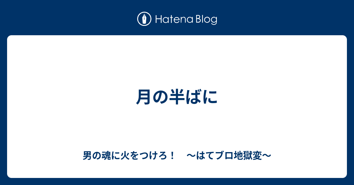 月の半ばに 男の魂に火をつけろ はてブロ地獄変