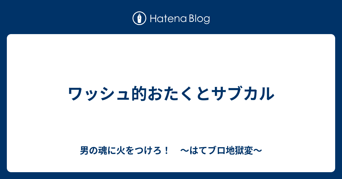 ワッシュ的おたくとサブカル 男の魂に火をつけろ はてブロ地獄変