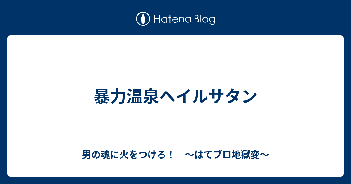 暴力温泉ヘイルサタン 男の魂に火をつけろ はてブロ地獄変