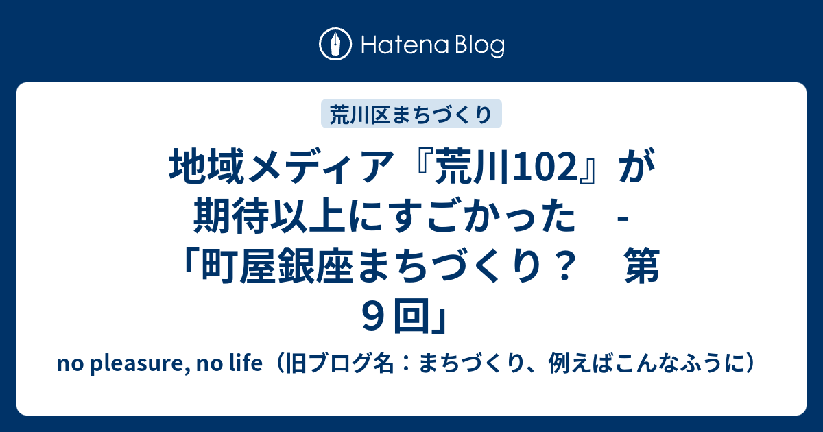 地域メディア 荒川102 が期待以上にすごかった 町屋銀座まちづくり 第９回 No Pleasure No Life 旧ブログ名 まちづくり 例えばこんなふうに
