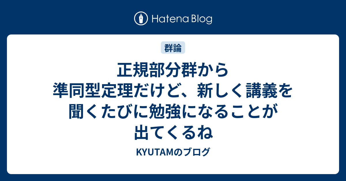 KYUTAMのブログ  正規部分群から準同型定理だけど、新しく講義を聞くたびに勉強になることが出てくるね