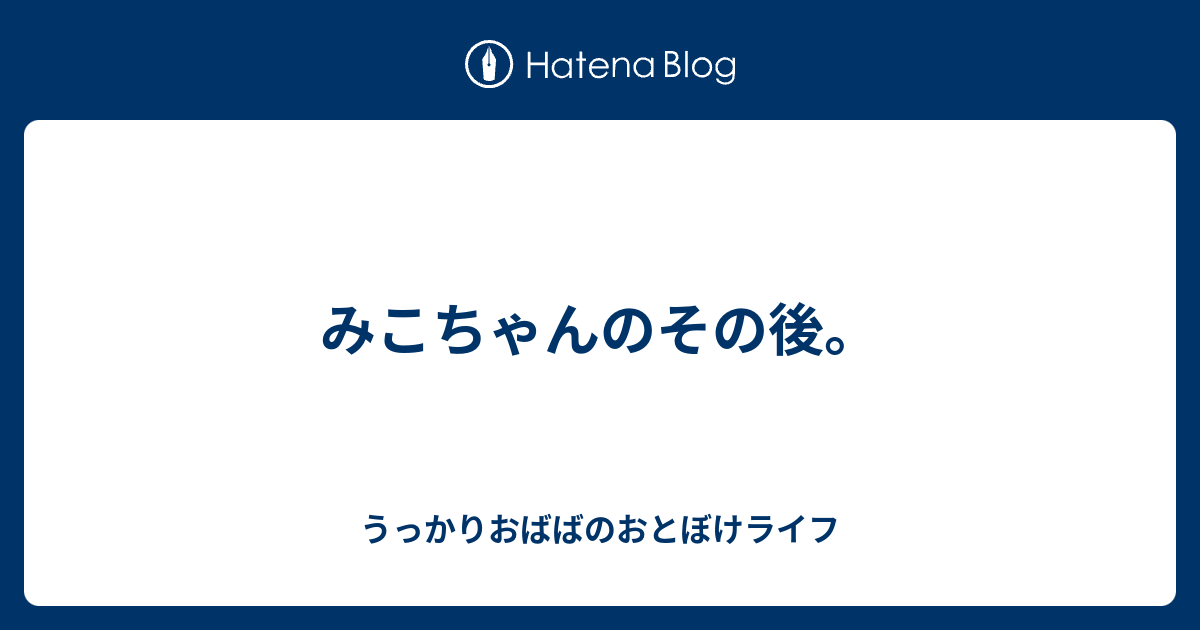 みこちゃんのその後。 うっかりおばばのおとぼけライフ