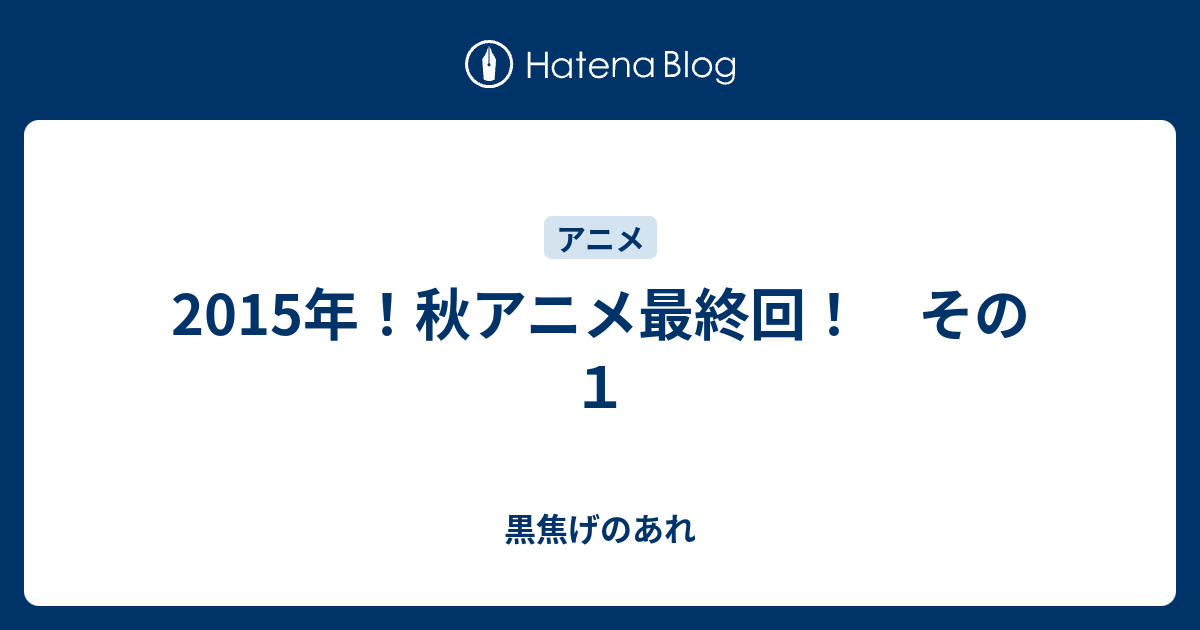 15年 秋アニメ最終回 その１ 黒焦げのあれ