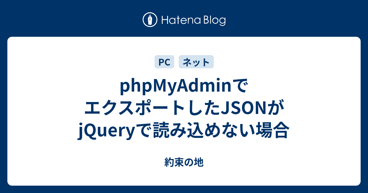Phpmyadminでエクスポートしたjsonがjqueryで読み込めない場合 約束の地