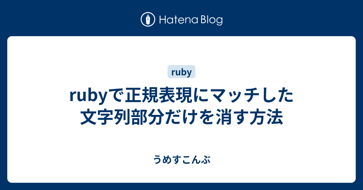 Rubyで正規表現にマッチした文字列部分だけを消す方法 うめすこんぶ