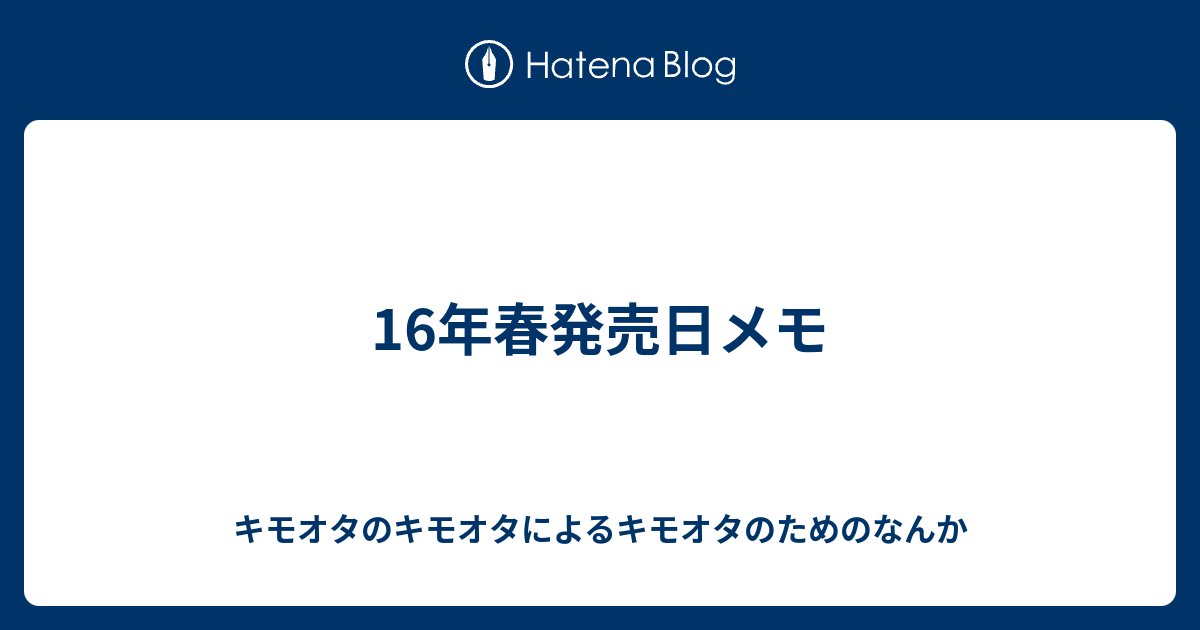 16年春発売日メモ キモオタのキモオタによるキモオタのためのなんか