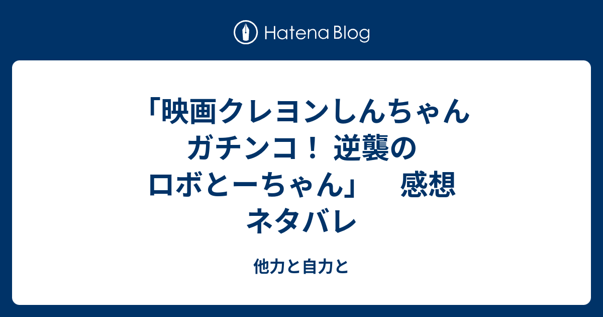 映画クレヨンしんちゃん ガチンコ 逆襲のロボとーちゃん 感想 ネタバレ 他力と自力と