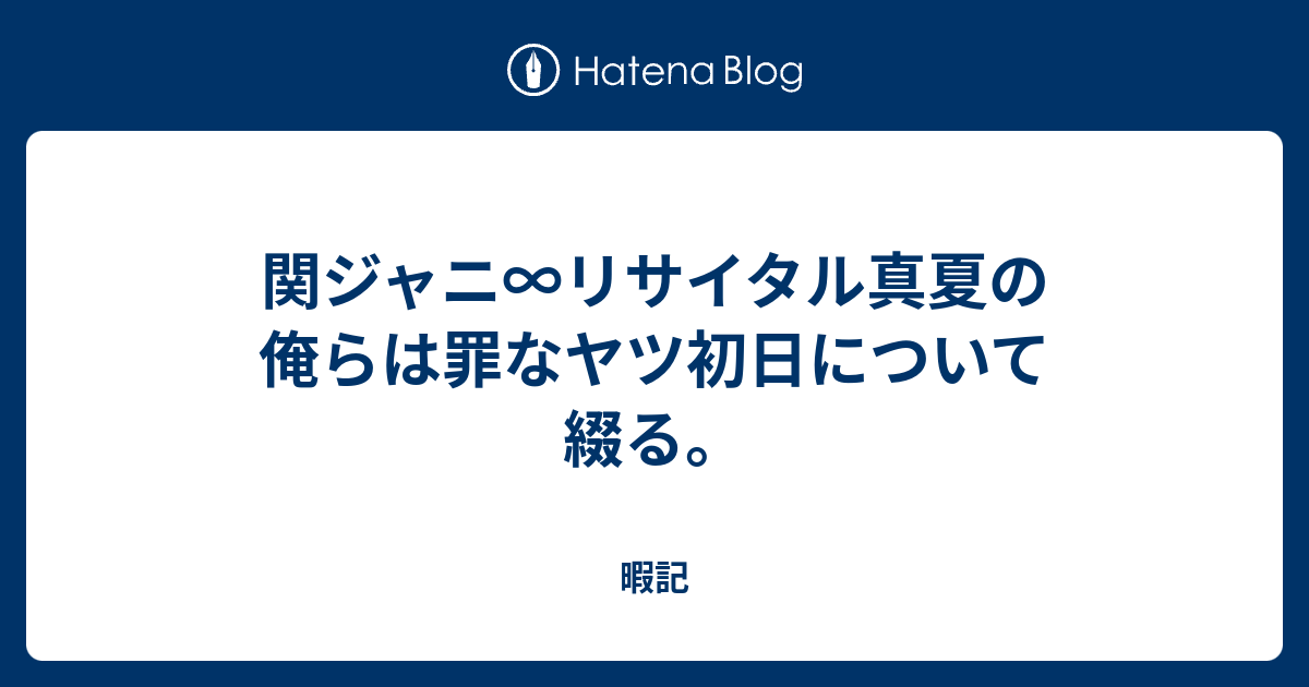 関ジャニ リサイタル真夏の俺らは罪なヤツ初日について綴る 暇記