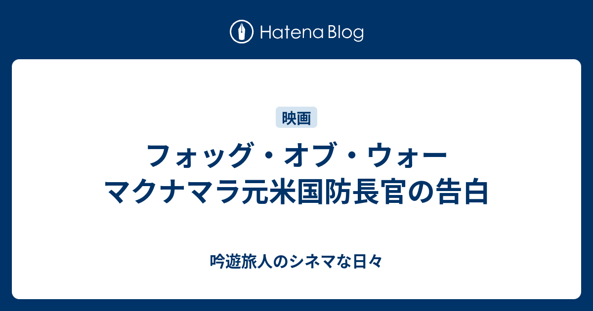 フォッグ オブ ウォー マクナマラ元米国防長官の告白 吟遊旅人のシネマな日々