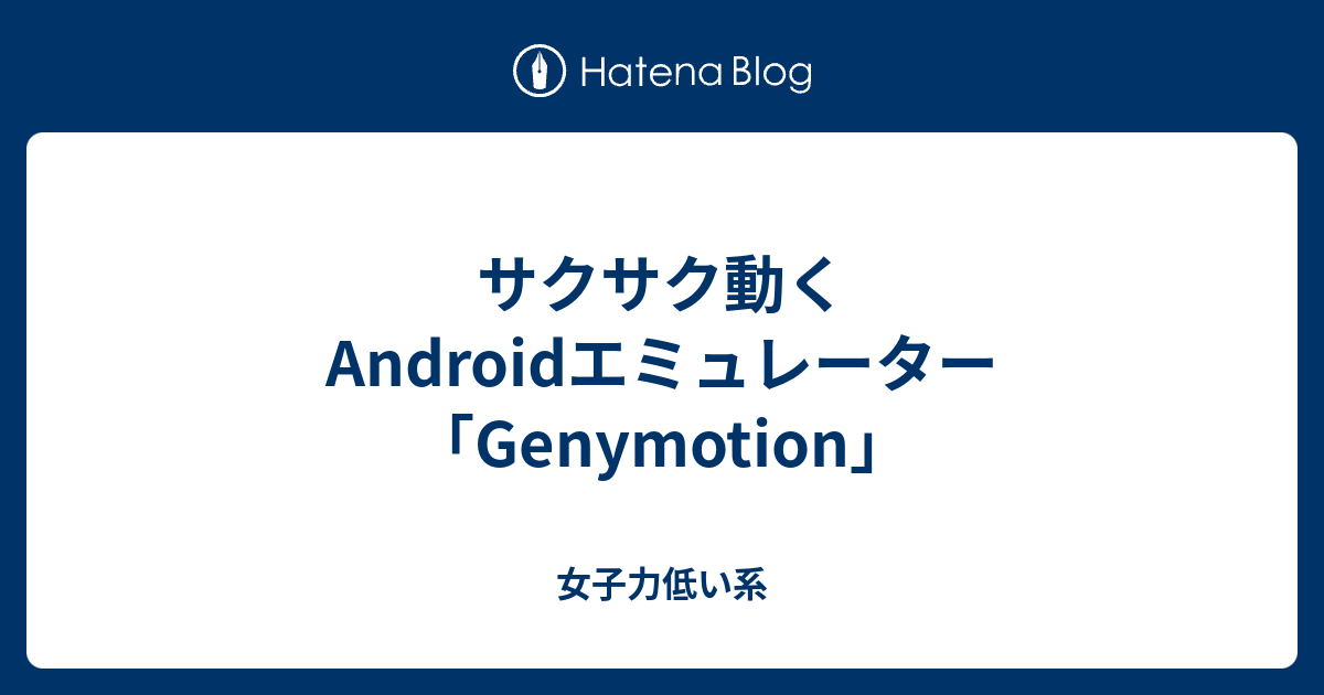 サクサク動くandroidエミュレーター Genymotion 女子力低い系