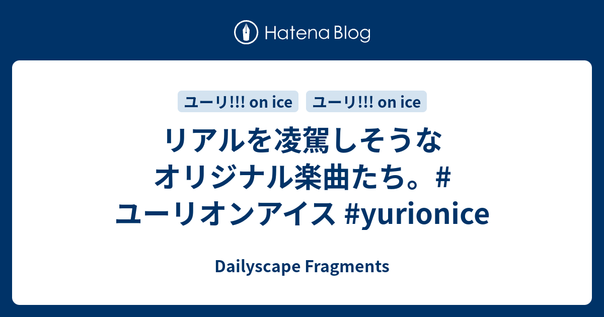 リアルを凌駕しそうなオリジナル楽曲たち ユーリオンアイス Yurionice Dailyscape Fragments