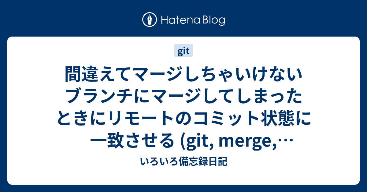 間違えてマージしちゃいけないブランチにマージしてしまったときにリモートのコミット状態に一致させる Git Merge Checkout Reset Hard いろいろ備忘録日記