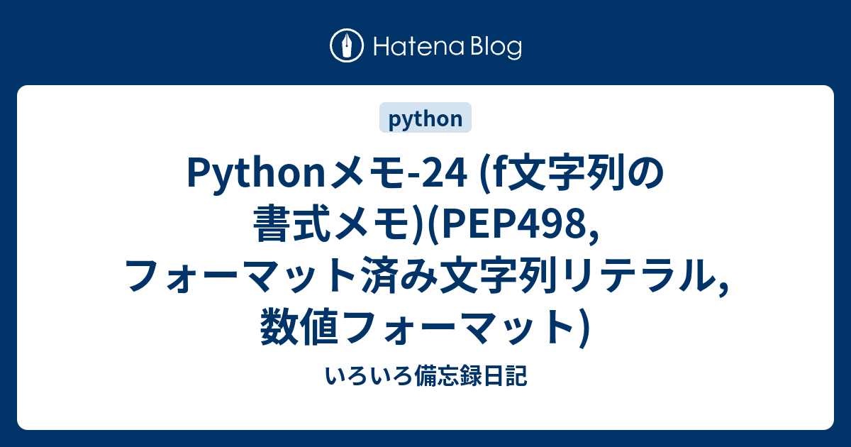 Pythonメモ 24 F文字列の書式メモ Pep498 フォーマット済み文字列リテラル 数値フォーマット いろいろ備忘録日記