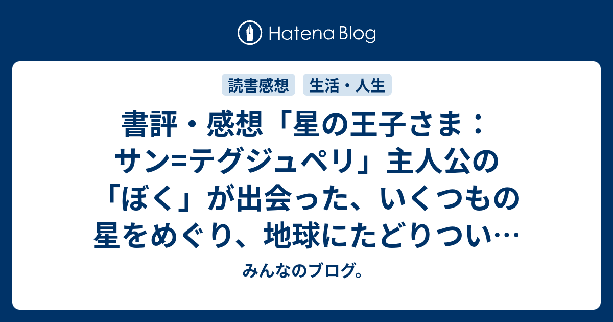 書評 感想 星の王子さま サン テグジュペリ 主人公の ぼく が出会った いくつもの星をめぐり 地球にたどりついた不思議な王子さま 高校生の読書感想文の宿題で選んだ本 ネタバレ注意 みんなのブログ