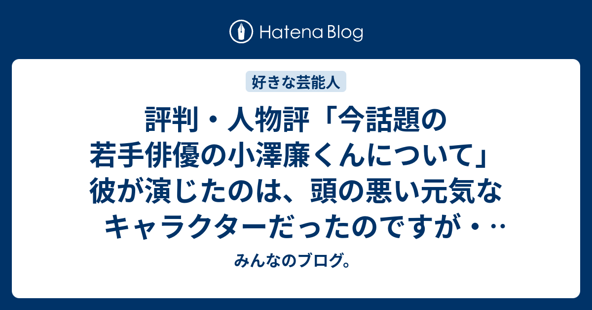 評判 人物評 今話題の若手俳優の小澤廉くんについて 彼が演じたのは 頭の悪い元気なキャラクターだったのですが 好きな芸能人 みんなのブログ