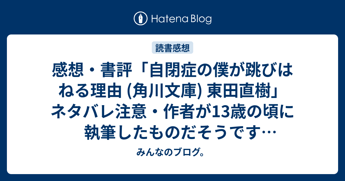 感想 書評 自閉症の僕が跳びはねる理由 角川文庫 東田直樹 ネタバレ注意 作者が13歳の頃に執筆したものだそうです レビュー 読書 みんなのブログ