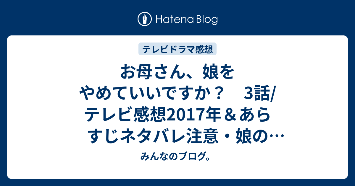 お母さん 娘をやめていいですか 3話 テレビ感想17年 あらすじネタバレ注意 娘のみっちゃんが可哀想で仕方ありません Tv みんなのブログ