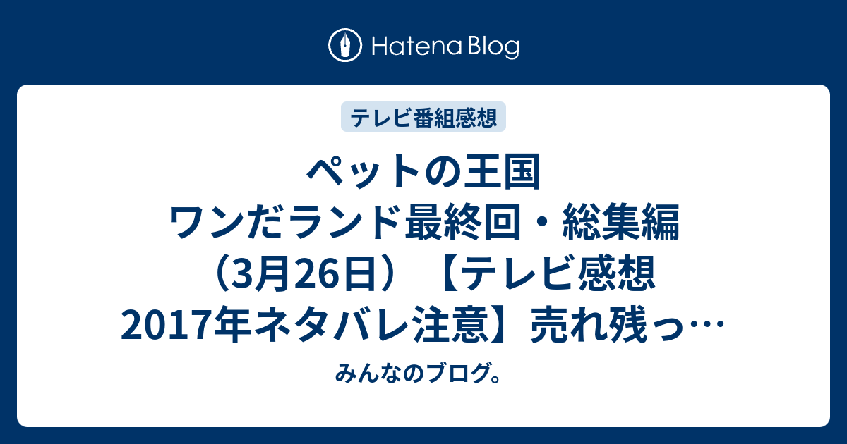 ペットの王国 ワンだランド最終回 総集編 3月26日 テレビ感想17年ネタバレ注意 売れ残ったペットを保健所が引き取って殺処分していましたが 法律の改正により Tv みんなのブログ