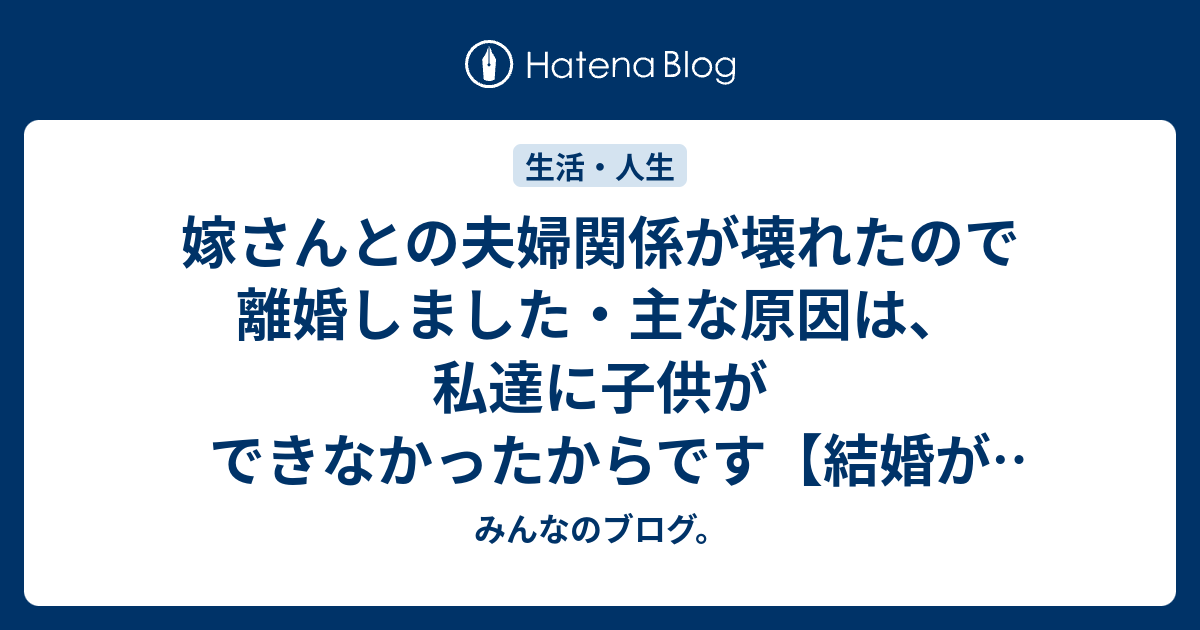 嫁さんとの夫婦関係が壊れたので離婚しました 主な原因は 私達に子供ができなかったからです 結婚が壊れた時 みんなのブログ