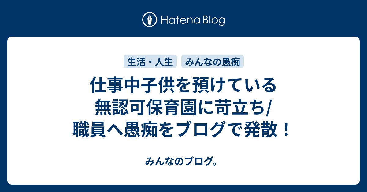 仕事中子供を預けている無認可保育園に苛立ち/職員へ愚痴をブログで発散！ - みんなのブログ。