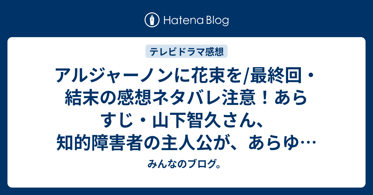 アルジャーノンに花束を 最終回 結末の感想ネタバレ注意 あらすじ 山下智久さん 知的障害者の主人公が あらゆる人物と過ごしながら 研究者の実験として お利口になる ために挑んだ手術 テレビドラマ みんなのブログ