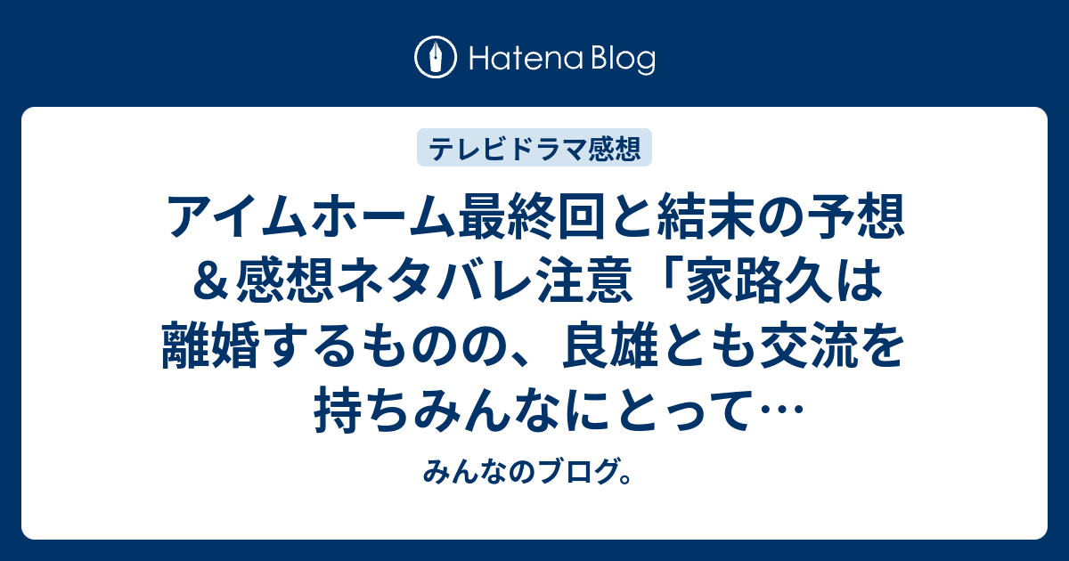 アイムホーム最終回と結末の予想 感想ネタバレ注意 家路久は離婚するものの 良雄とも交流を持ちみんなにとってハッピーエンドになると思う 続編があるなら みんなのブログ