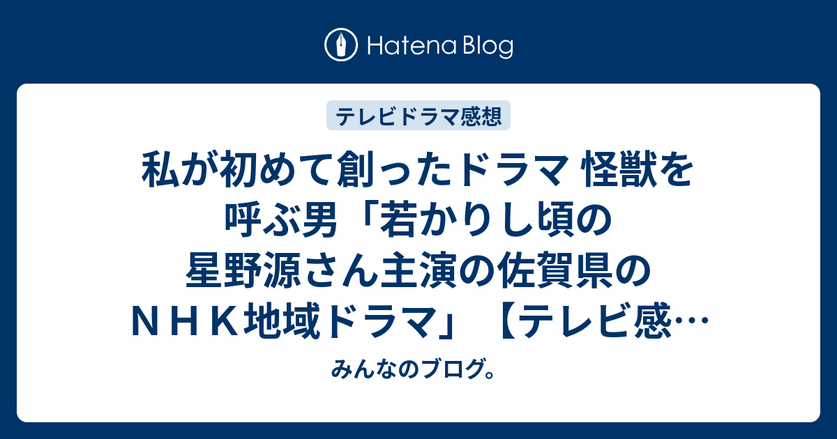 みんなのブログ。  私が初めて創ったドラマ 怪獣を呼ぶ男「若かりし頃の星野源さん主演の佐賀県のＮＨＫ地域ドラマ」【テレビ感想2017年ネタバレ注意】。　#TV