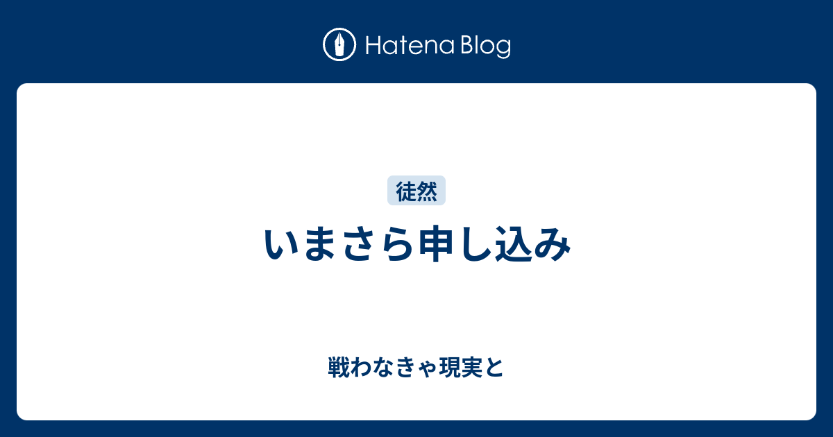 いまさら申し込み - 戦わなきゃ現実と