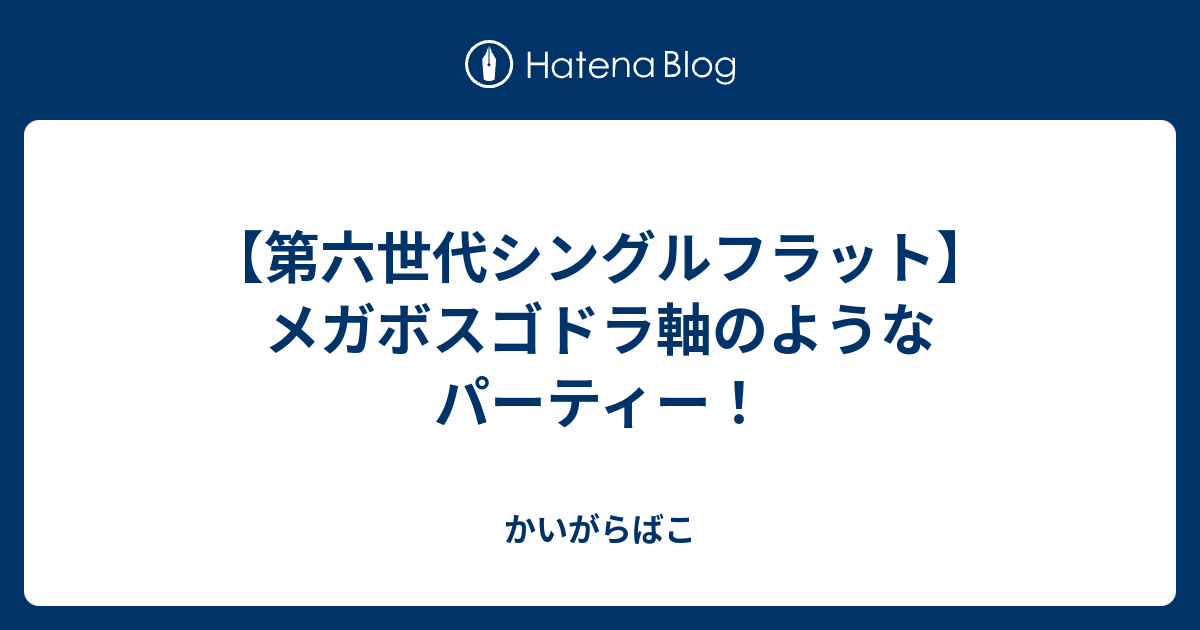 第六世代シングルフラット メガボスゴドラ軸のようなパーティー かいがらばこ