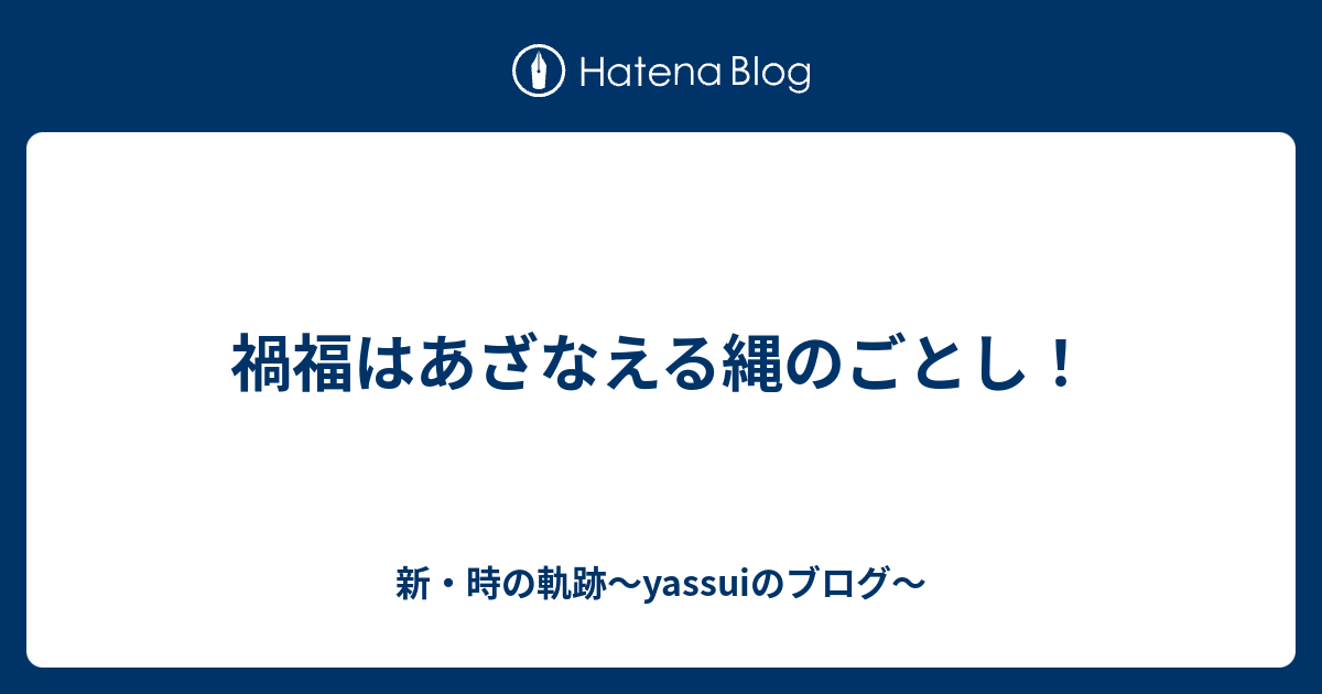 禍福はあざなえる縄のごとし 新 時の軌跡 Yassuiのブログ