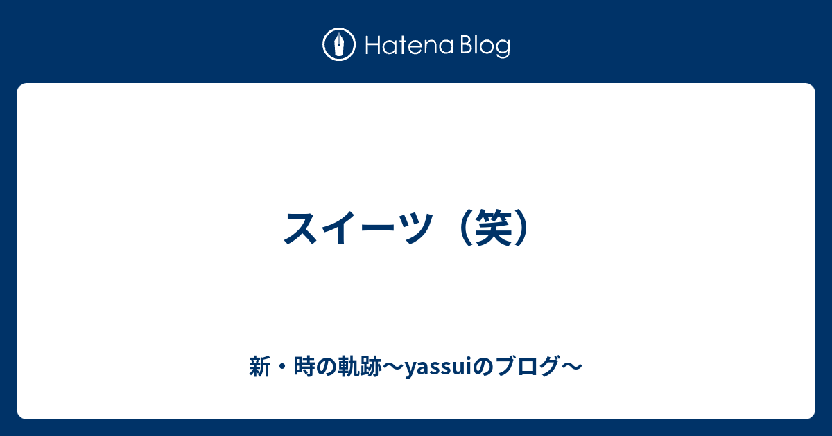 スイーツ 笑 新 時の軌跡 Yassuiのブログ