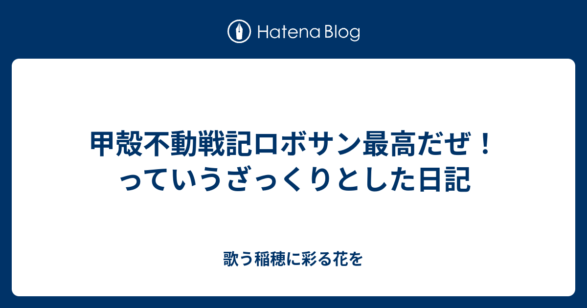 甲殻不動戦記ロボサン最高だぜ！っていうざっくりとした日記 - 歌う稲穂に彩る花を