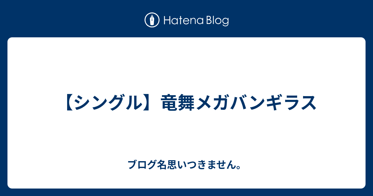 シングル 竜舞メガバンギラス ブログ名思いつきません