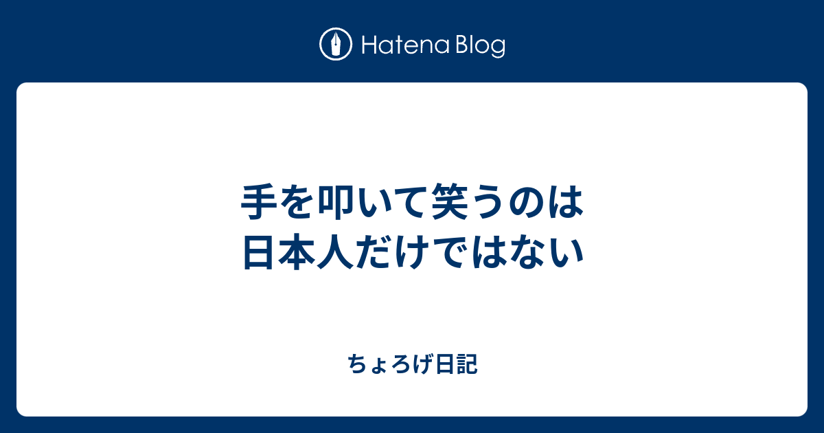 手を叩いて笑うのは日本人だけではない ちょろげ日記