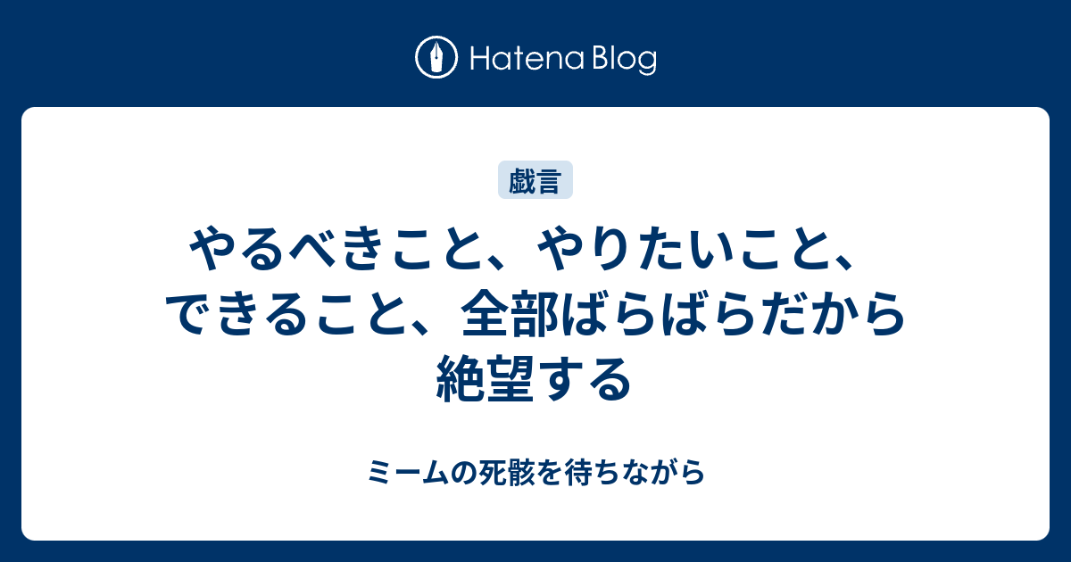 やるべきこと やりたいこと できること 全部ばらばらだから絶望する ミームの死骸を待ちながら