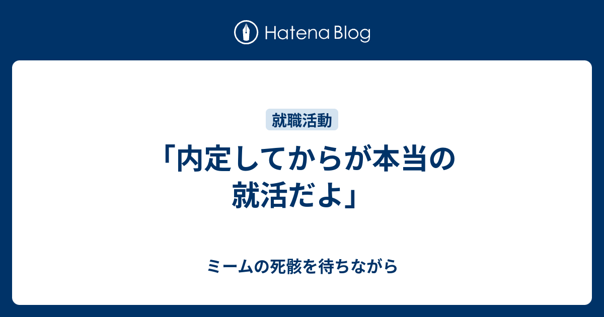 内定してからが本当の就活だよ ミームの死骸を待ちながら