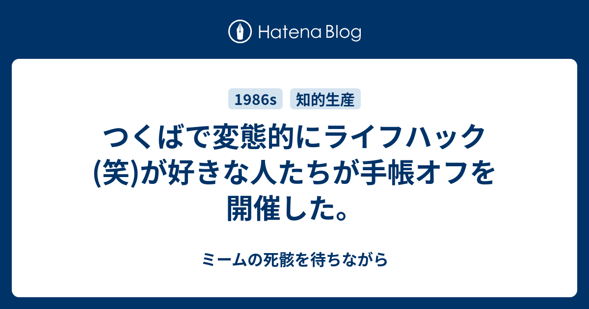 つくばで変態的にライフハック 笑 が好きな人たちが手帳オフを開催した ミームの死骸を待ちながら
