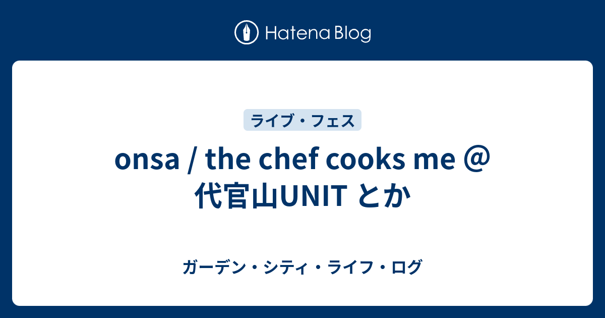 Onsa The Chef Cooks Me 代官山unit とか ガーデン シティ ライフ ログ