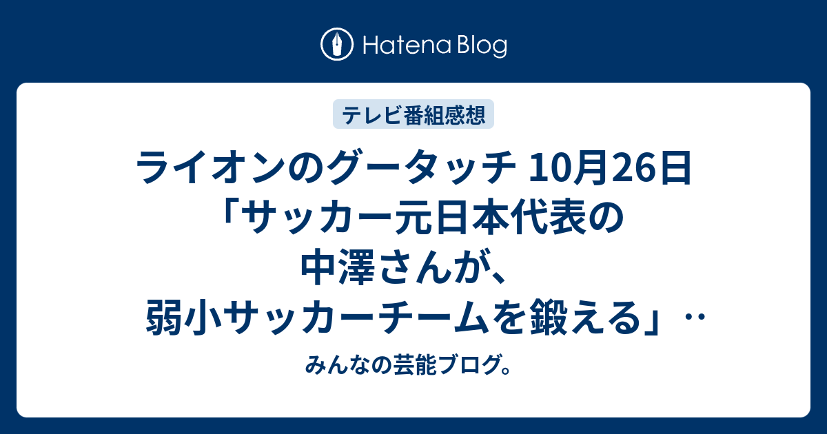 ライオンのグータッチ 10月26日「サッカー元日本代表の中澤さんが、弱小サッカーチームを鍛える」感想。 #テレビ #TV - みんなの芸能ブログ。