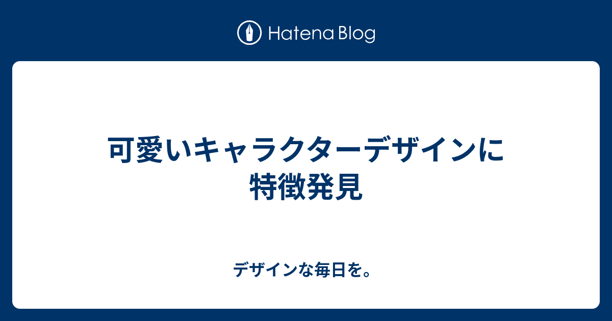 可愛いキャラクターデザインに特徴発見 デザインな毎日を