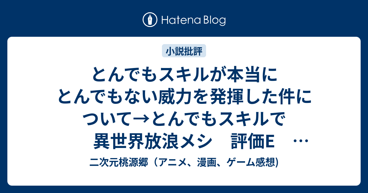 とんでもスキルが本当にとんでもない威力を発揮した件について とんでもスキルで異世界放浪メシ 評価e タイトル詐欺で題名変更 二次元桃源郷 アニメ 漫画 ゲーム感想