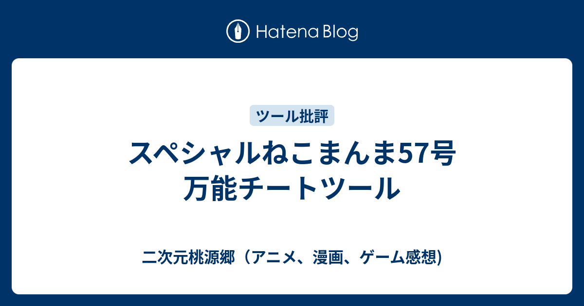 スペシャルねこまんま57号 万能チートツール 二次元桃源郷 アニメ 漫画 ゲーム感想