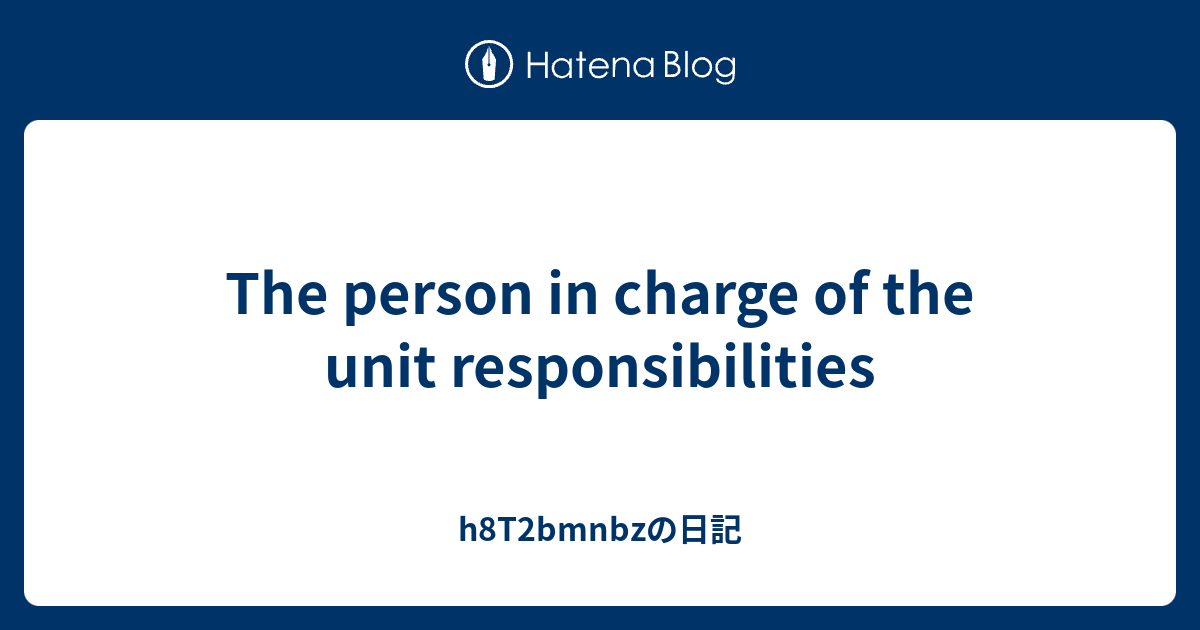 The person in charge of the unit responsibilities - h8T2bmnbzの日記