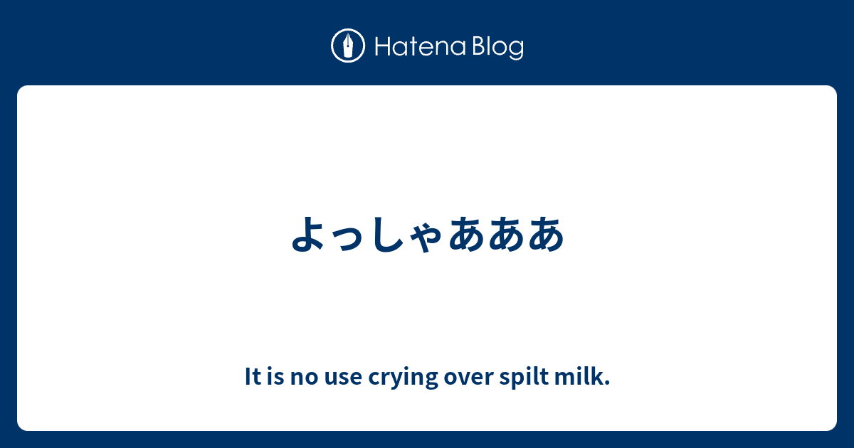 よっしゃあああ It Is No Use Crying Over Spilt Milk