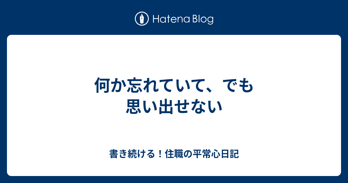 何か忘れていて、でも思い出せない - 書き続ける！住職の平常心日記