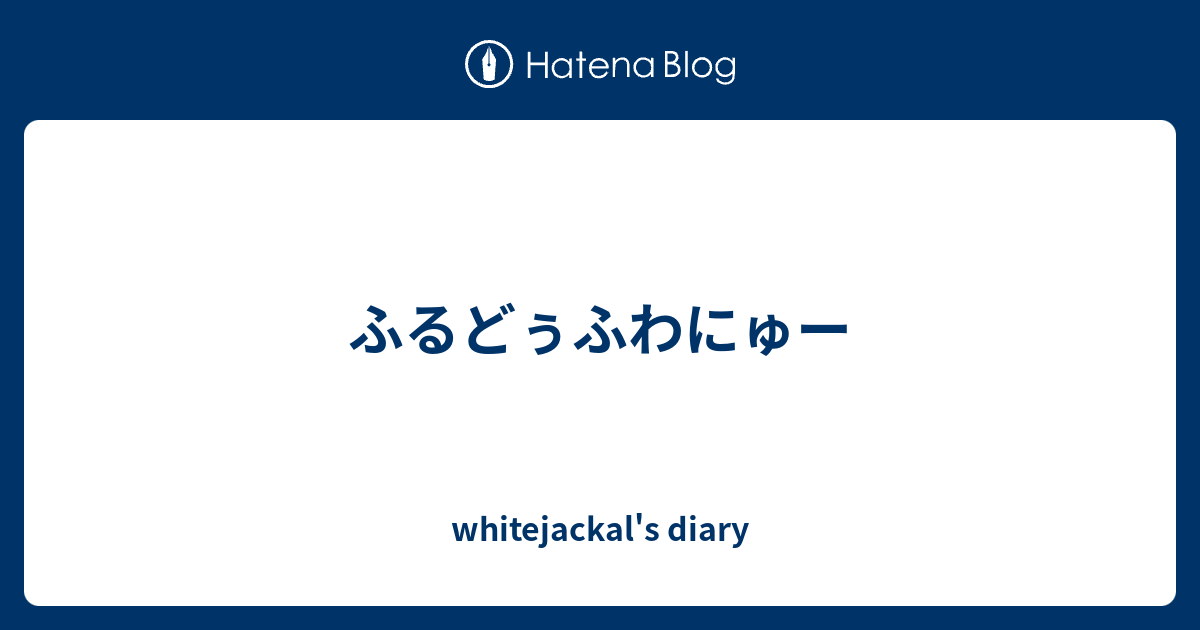 ふるどぅふわにゅー Whitejackal S Diary