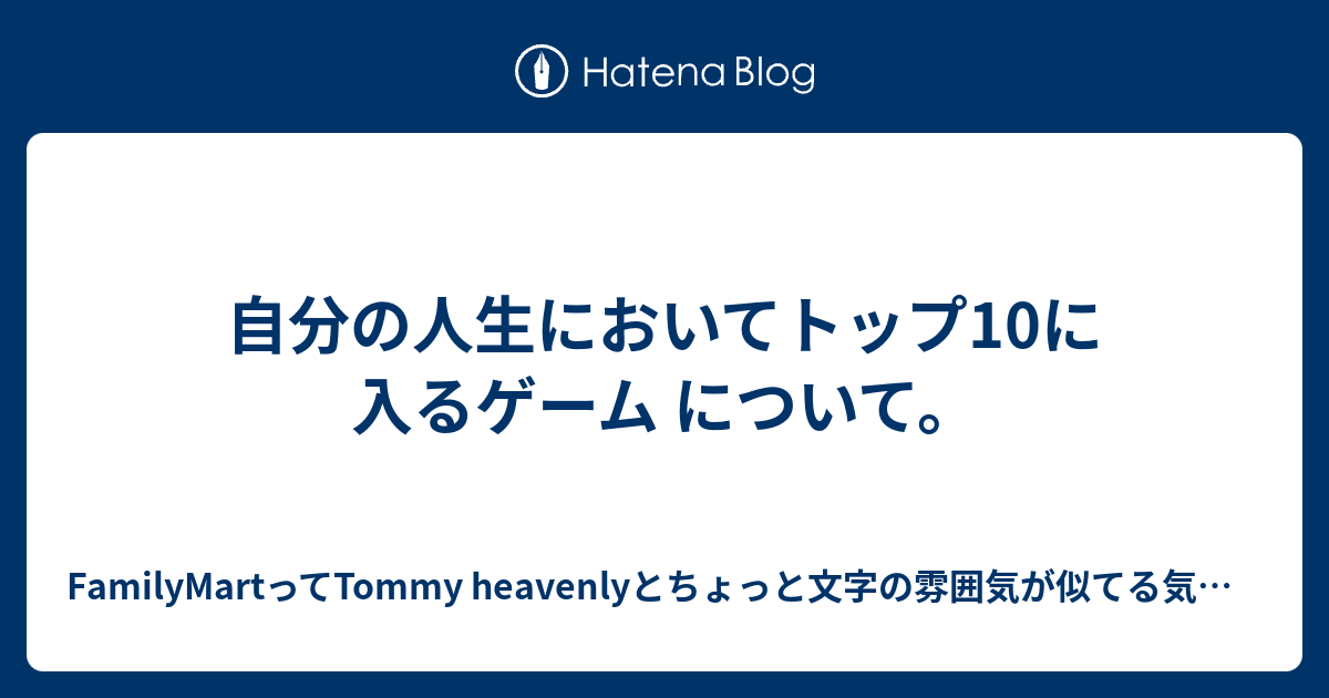 自分の人生においてトップ10に入るゲーム について Familymartってtommy Heavenlyとちょっと文字の雰囲気が似てる気がするblog